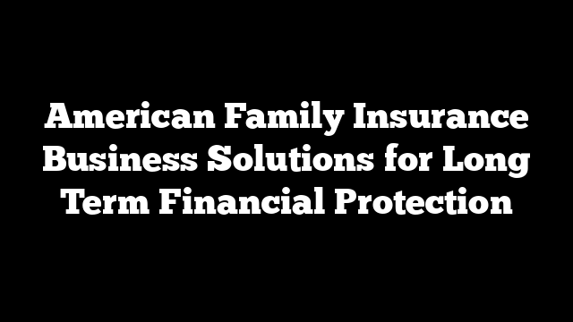 American Family Insurance Business Solutions for Long Term Financial Protection
