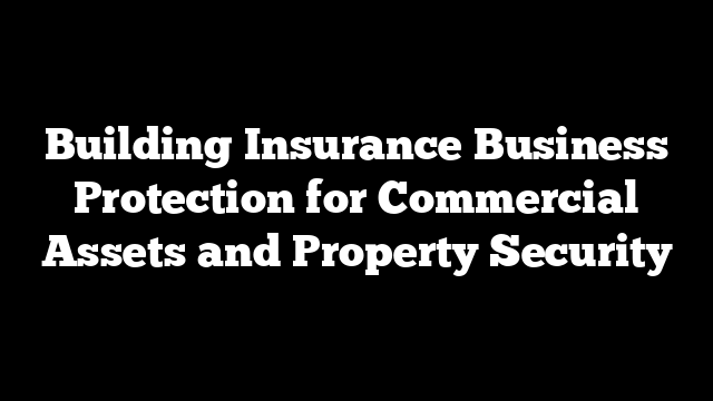 Building Insurance Business Protection for Commercial Assets and Property Security