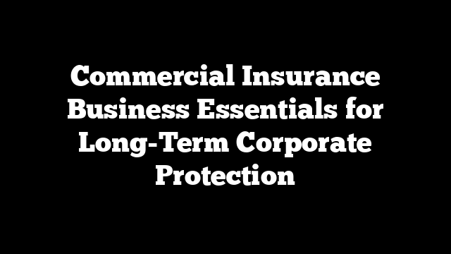 Commercial Insurance Business Essentials for Long-Term Corporate Protection