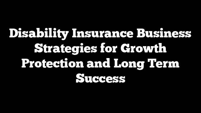 Disability Insurance Business Strategies for Growth Protection and Long Term Success