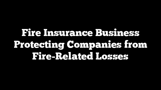 Fire Insurance Business Protecting Companies from Fire-Related Losses