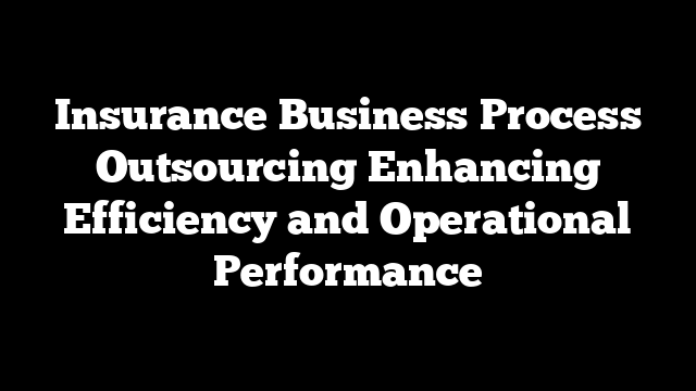 Insurance Business Process Outsourcing Enhancing Efficiency and Operational Performance