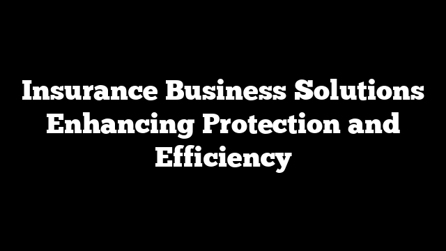 Insurance Business Solutions Enhancing Protection and Efficiency