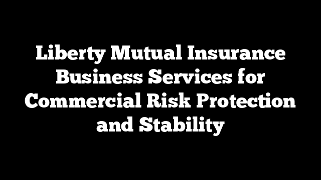 Liberty Mutual Insurance Business Services for Commercial Risk Protection and Stability