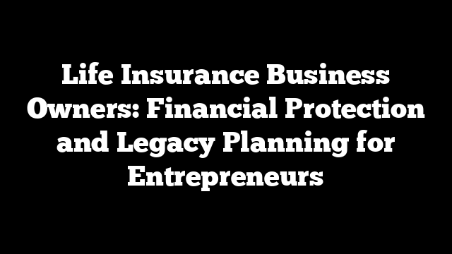 Life Insurance Business Owners: Financial Protection and Legacy Planning for Entrepreneurs
