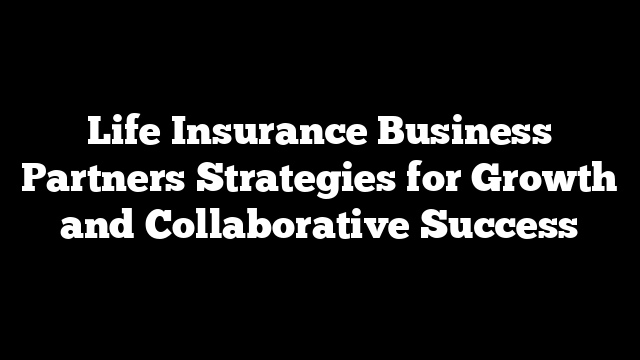 Life Insurance Business Partners Strategies for Growth and Collaborative Success