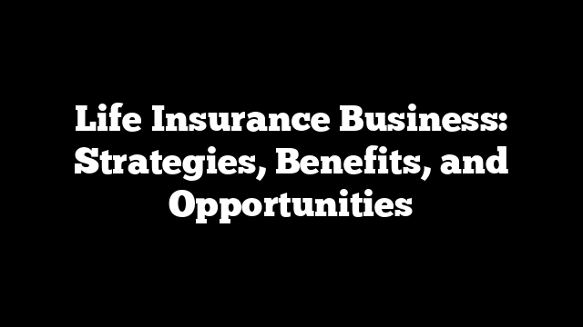 Life Insurance Business: Strategies, Benefits, and Opportunities