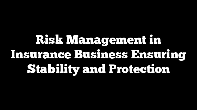 Risk Management in Insurance Business Ensuring Stability and Protection